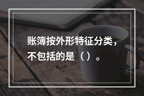 账簿按外形特征分类，不包括的是（ ）。