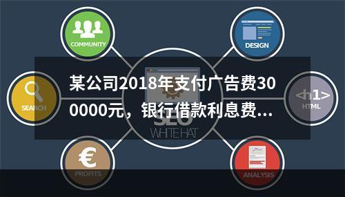 某公司2018年支付广告费300000元，银行借款利息费用2