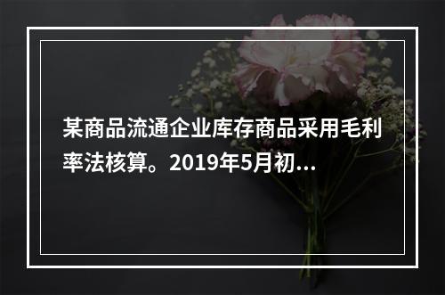 某商品流通企业库存商品采用毛利率法核算。2019年5月初，W