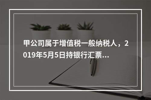 甲公司属于增值税一般纳税人，2019年5月5日持银行汇票购入