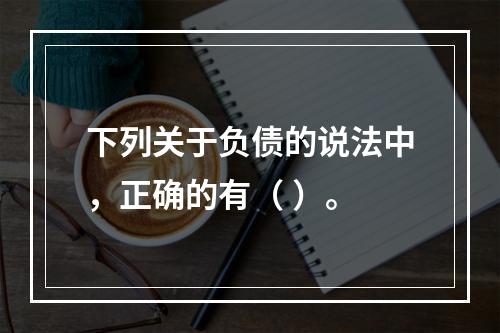 下列关于负债的说法中，正确的有（ ）。