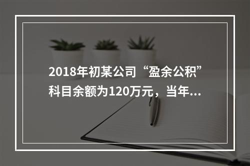 2018年初某公司“盈余公积”科目余额为120万元，当年实现