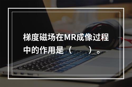 梯度磁场在MR成像过程中的作用是（　　）。