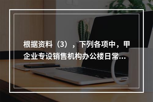 根据资料（3），下列各项中，甲企业专设销售机构办公楼日常维修