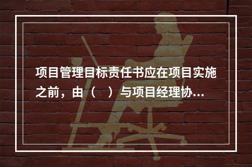 项目管理目标责任书应在项目实施之前，由（　）与项目经理协商制