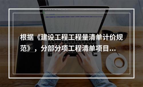 根据《建设工程工程量清单计价规范》，分部分项工程清单项目的综