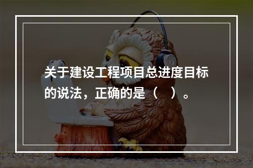 关于建设工程项目总进度目标的说法，正确的是（　）。