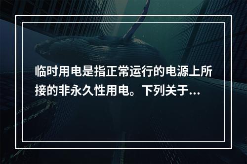 临时用电是指正常运行的电源上所接的非永久性用电。下列关于临时