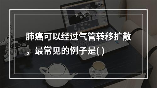 肺癌可以经过气管转移扩散，最常见的例子是( )