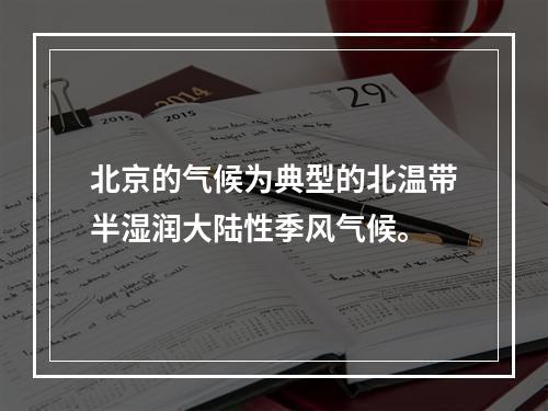 北京的气候为典型的北温带半湿润大陆性季风气候。