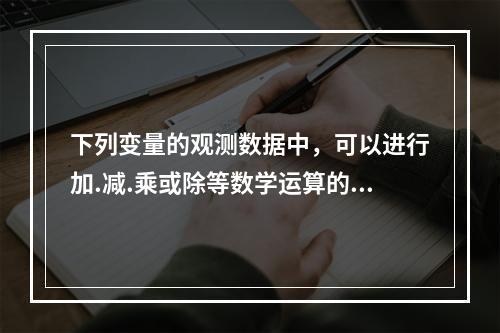 下列变量的观测数据中，可以进行加.减.乘或除等数学运算的是（