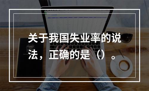 关于我国失业率的说法，正确的是（）。