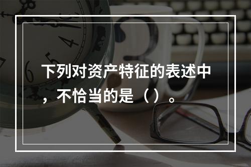 下列对资产特征的表述中，不恰当的是（ ）。