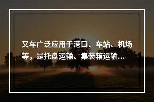 又车广泛应用于港口、车站、机场等，是托盘运输、集装箱运输必不