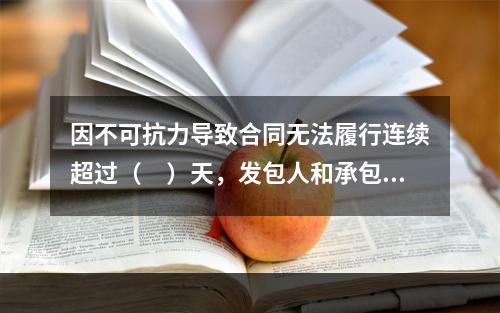 因不可抗力导致合同无法履行连续超过（　）天，发包人和承包人均