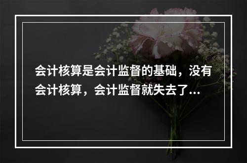 会计核算是会计监督的基础，没有会计核算，会计监督就失去了依据