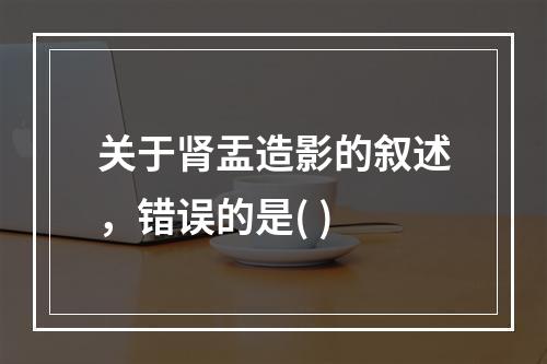 关于肾盂造影的叙述，错误的是( )