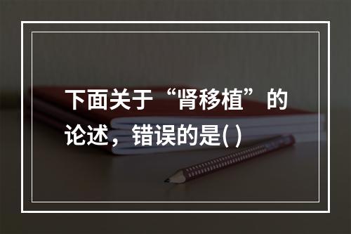 下面关于“肾移植”的论述，错误的是( )