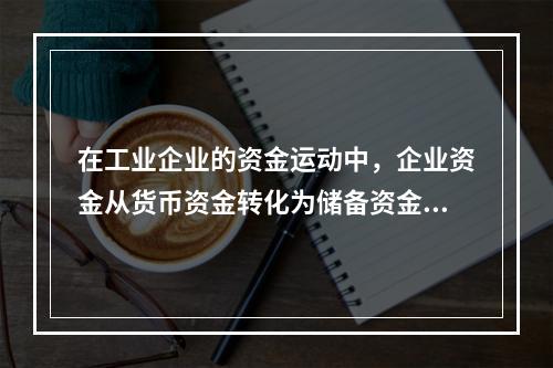 在工业企业的资金运动中，企业资金从货币资金转化为储备资金形态