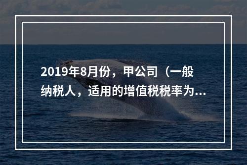 2019年8月份，甲公司（一般纳税人，适用的增值税税率为13