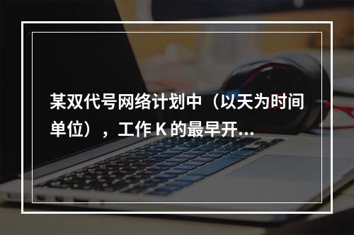 某双代号网络计划中（以天为时间单位），工作 K 的最早开始时