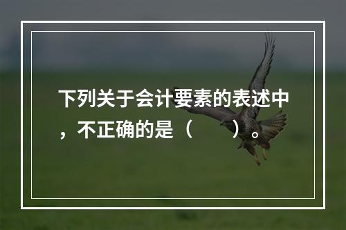 下列关于会计要素的表述中，不正确的是（　　）。