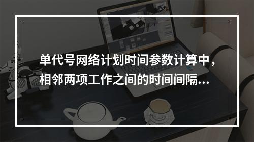 单代号网络计划时间参数计算中，相邻两项工作之间的时间间隔 L