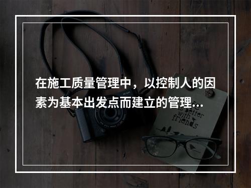 在施工质量管理中，以控制人的因素为基本出发点而建立的管理制度