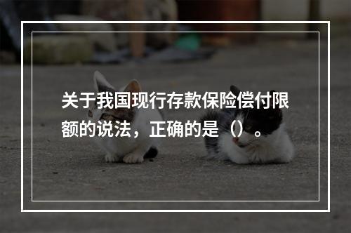 关于我国现行存款保险偿付限额的说法，正确的是（）。