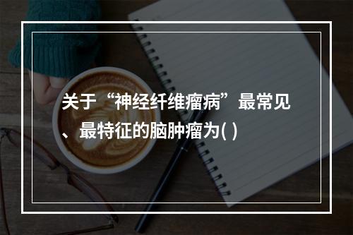 关于“神经纤维瘤病”最常见、最特征的脑肿瘤为( )