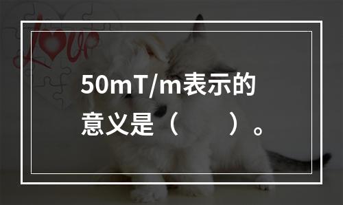 50mT/m表示的意义是（　　）。