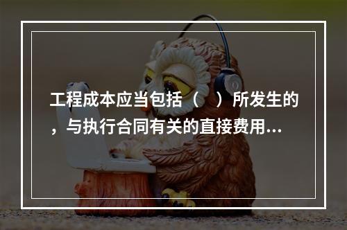 工程成本应当包括（　）所发生的，与执行合同有关的直接费用和间