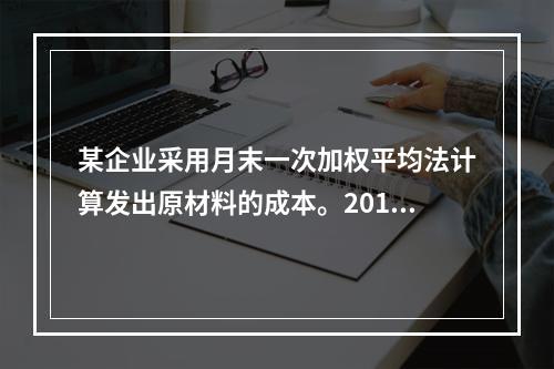 某企业采用月末一次加权平均法计算发出原材料的成本。2016年