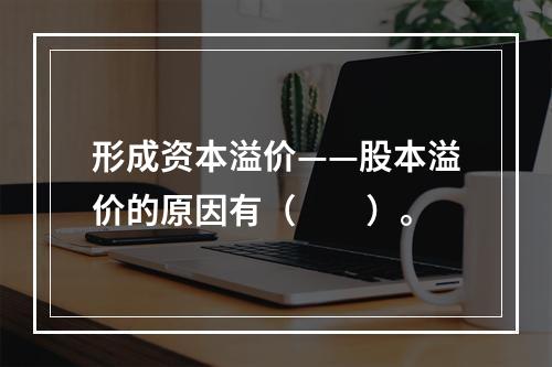 形成资本溢价——股本溢价的原因有（　　）。