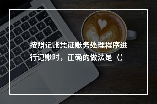 按照记账凭证账务处理程序进行记账时，正确的做法是（）