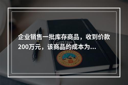 企业销售一批库存商品，收到价款200万元，该商品的成本为17