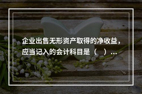 企业出售无形资产取得的净收益，应当记入的会计科目是（　）。