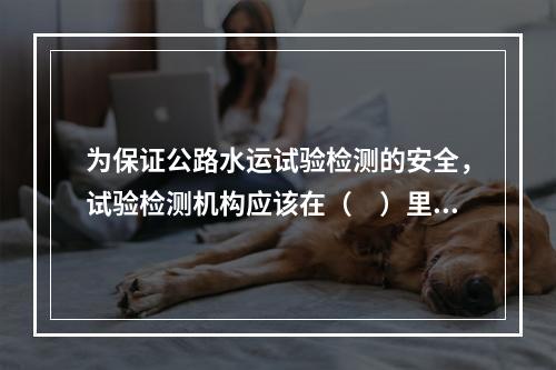 为保证公路水运试验检测的安全，试验检测机构应该在（　）里制订