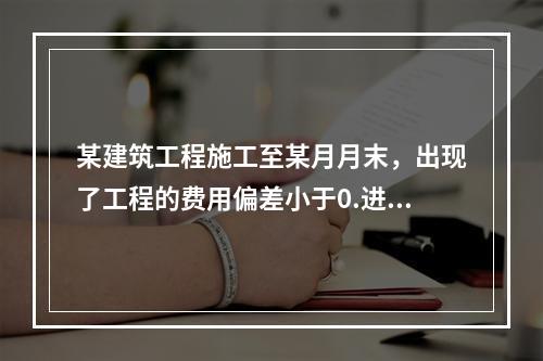 某建筑工程施工至某月月末，出现了工程的费用偏差小于0.进度偏