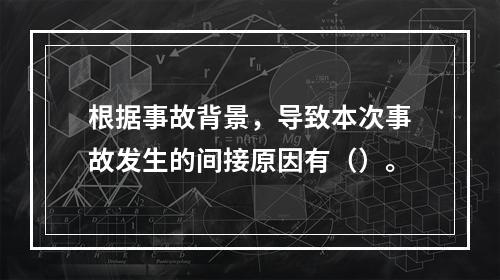 根据事故背景，导致本次事故发生的间接原因有（）。