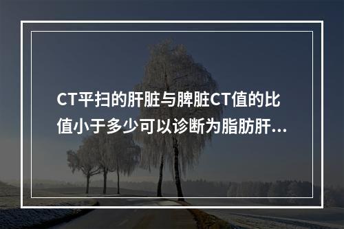 CT平扫的肝脏与脾脏CT值的比值小于多少可以诊断为脂肪肝(