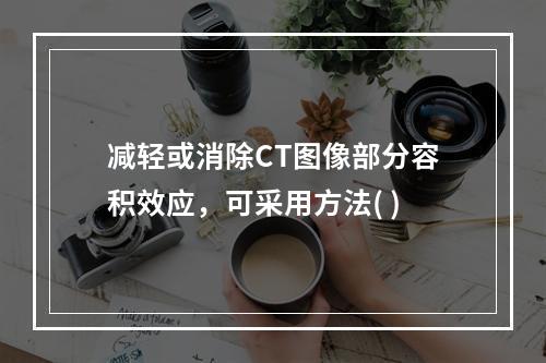 减轻或消除CT图像部分容积效应，可采用方法( )