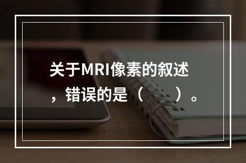 关于MRI像素的叙述，错误的是（　　）。