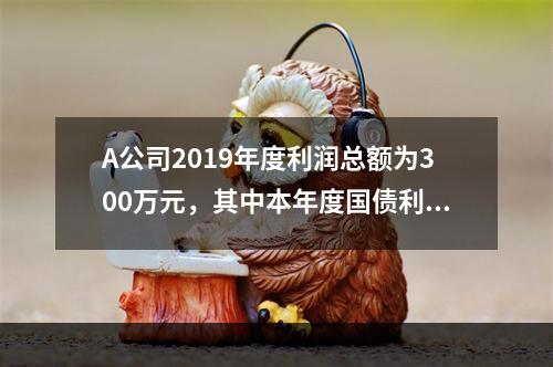 A公司2019年度利润总额为300万元，其中本年度国债利息收