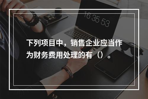 下列项目中，销售企业应当作为财务费用处理的有（）。