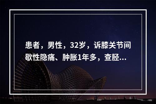 患者，男性，32岁，诉膝关节间歇性隐痛、肿胀1年多，查胫骨上