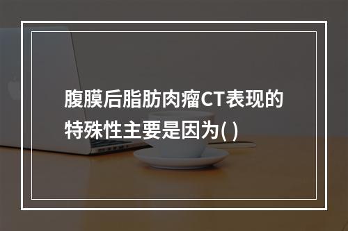 腹膜后脂肪肉瘤CT表现的特殊性主要是因为( )