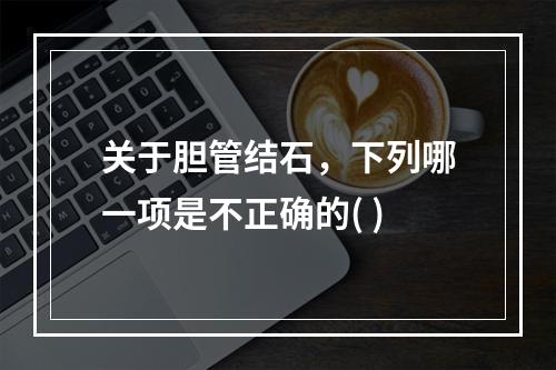 关于胆管结石，下列哪一项是不正确的( )