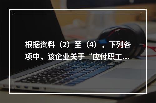 根据资料（2）至（4），下列各项中，该企业关于“应付职工薪酬