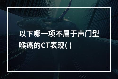 以下哪一项不属于声门型喉癌的CT表现( )